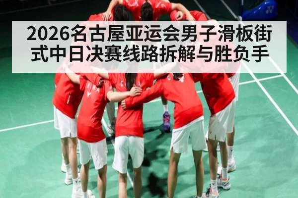 2026名古屋亚运会男子滑板街式中日决赛线路拆解与胜负手