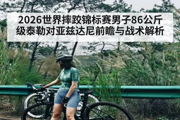 2026世界摔跤锦标赛男子86公斤级泰勒对亚兹达尼前瞻与战术解析